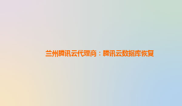 兰州腾讯云代理商：腾讯云数据库恢复