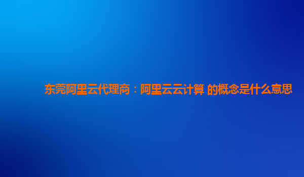 东莞阿里云代理商：阿里云云计算 的概念是什么意思