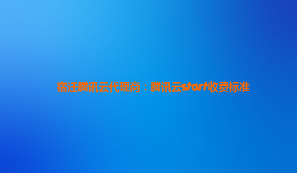宿迁腾讯云代理商：腾讯云start收费标准