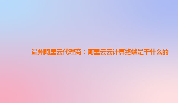 温州阿里云代理商：阿里云云计算终端是干什么的