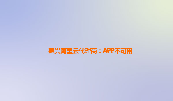嘉兴阿里云代理商：APP不可用