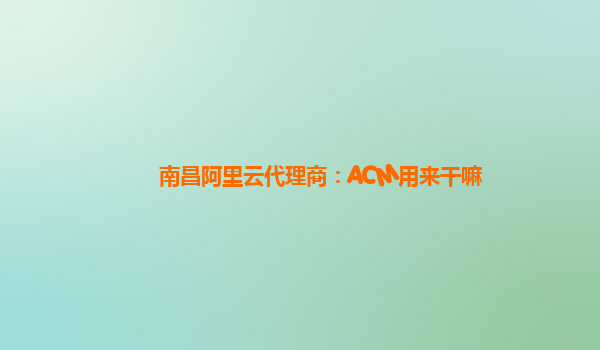 南昌阿里云代理商：ACM用来干嘛