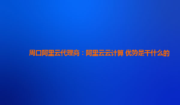 周口阿里云代理商：阿里云云计算 优势是干什么的