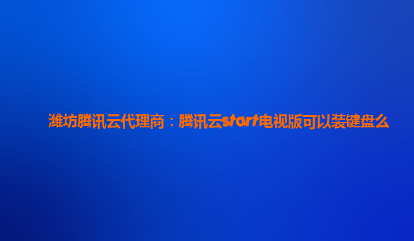 潍坊腾讯云代理商：腾讯云start电视版可以装键盘么