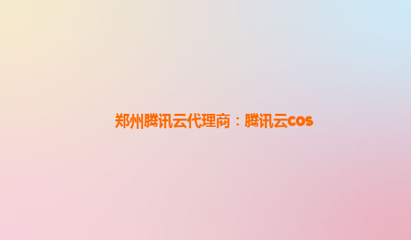 郑州腾讯云代理商：腾讯云cos