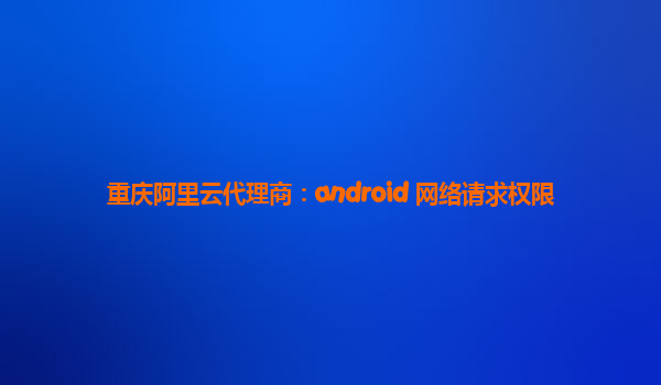 重庆阿里云代理商：android 网络请求权限