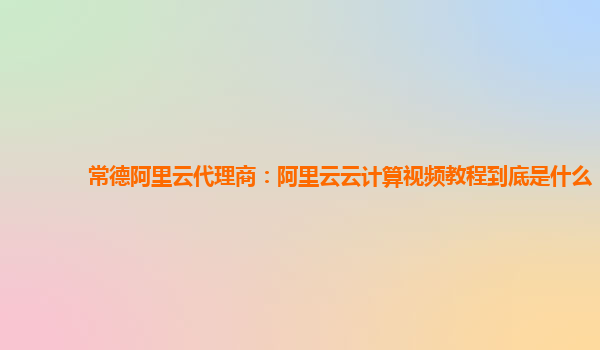 常德阿里云代理商：阿里云云计算视频教程到底是什么