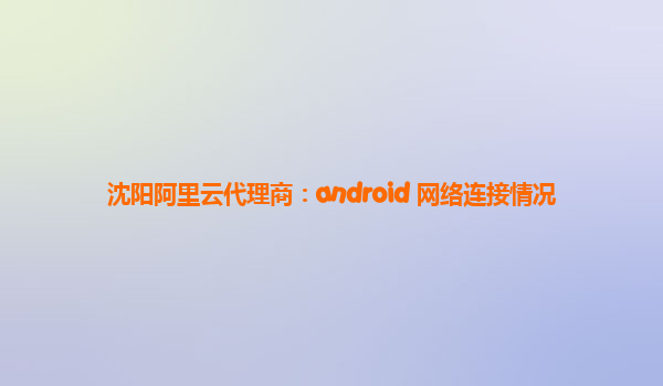 沈阳阿里云代理商：android 网络连接情况