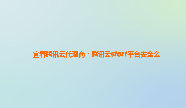 宜春腾讯云代理商：腾讯云start平台安全么