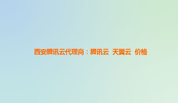 西安腾讯云代理商：腾讯云  天翼云  价格