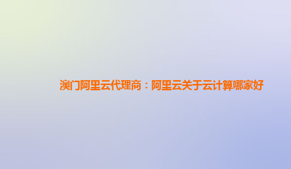 澳门阿里云代理商：阿里云关于云计算哪家好