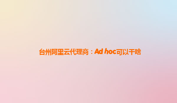 台州阿里云代理商：Ad hoc可以干啥