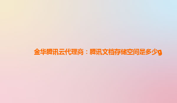 金华腾讯云代理商：腾讯文档存储空间是多少g