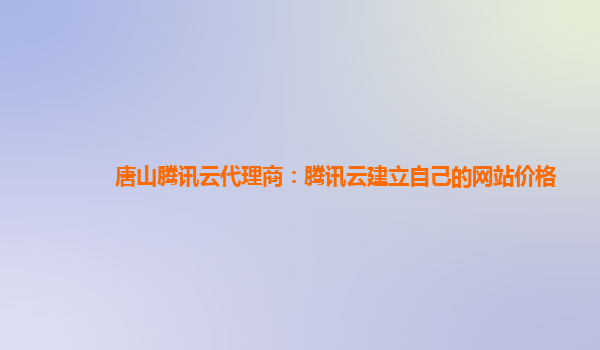 唐山腾讯云代理商：腾讯云建立自己的网站价格