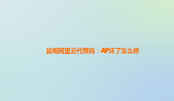 昆明阿里云代理商：AP坏了怎么修