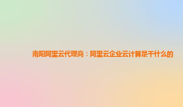 南阳阿里云代理商：阿里云企业云计算是干什么的
