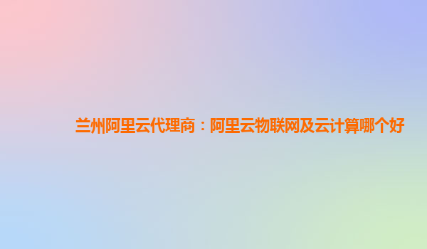 兰州阿里云代理商：阿里云物联网及云计算哪个好