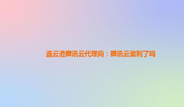 连云港腾讯云代理商：腾讯云盈利了吗