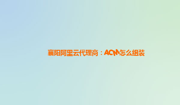 襄阳阿里云代理商：ACM怎么组装