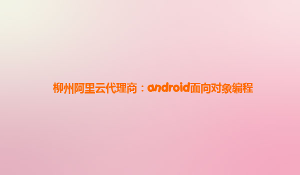 柳州阿里云代理商：android面向对象编程