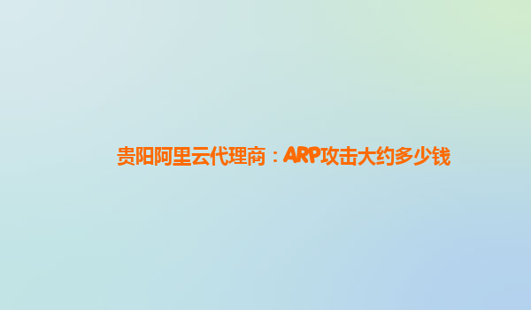 贵阳阿里云代理商：ARP攻击大约多少钱