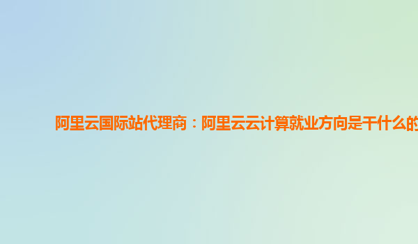 阿里云国际站代理商：阿里云云计算就业方向是干什么的