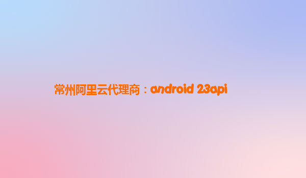 常州阿里云代理商：android 23api