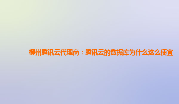 柳州腾讯云代理商：腾讯云的数据库为什么这么便宜