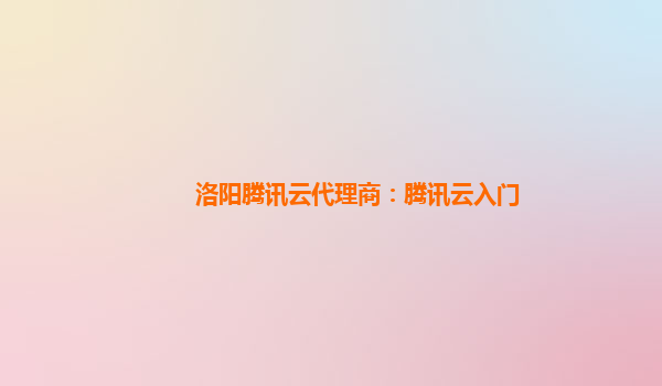 洛阳腾讯云代理商：腾讯云入门
