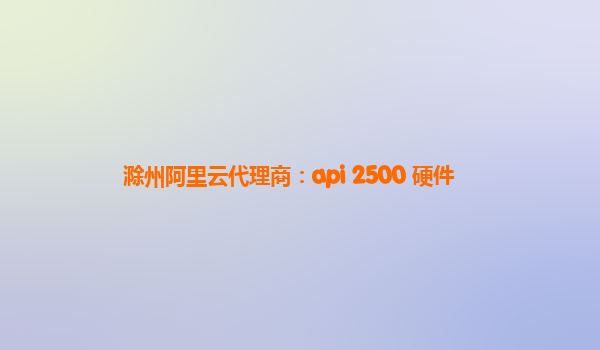 滁州阿里云代理商：api 2500 硬件
