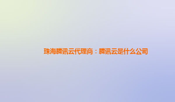 珠海腾讯云代理商：腾讯云是什么公司