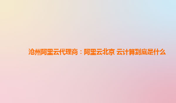 沧州阿里云代理商：阿里云北京 云计算到底是什么