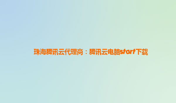 珠海腾讯云代理商：腾讯云电脑start下载