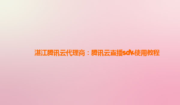 湛江腾讯云代理商：腾讯云直播sdk使用教程