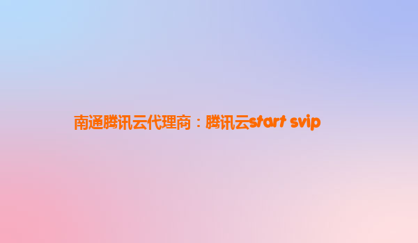 南通腾讯云代理商：腾讯云start svip
