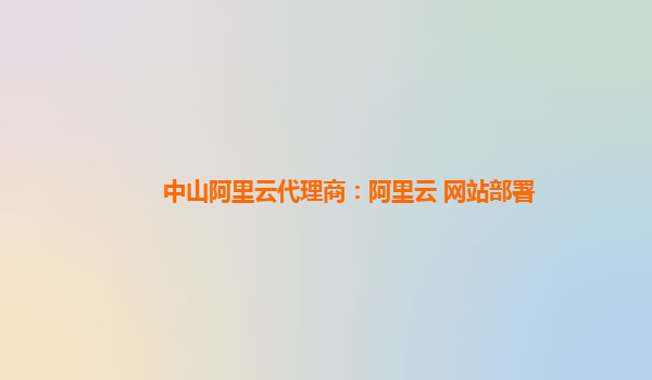 中山阿里云代理商：阿里云 网站部署