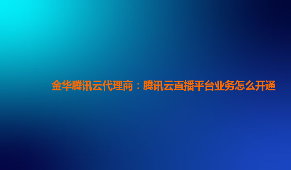 金华腾讯云代理商：腾讯云直播平台业务怎么开通
