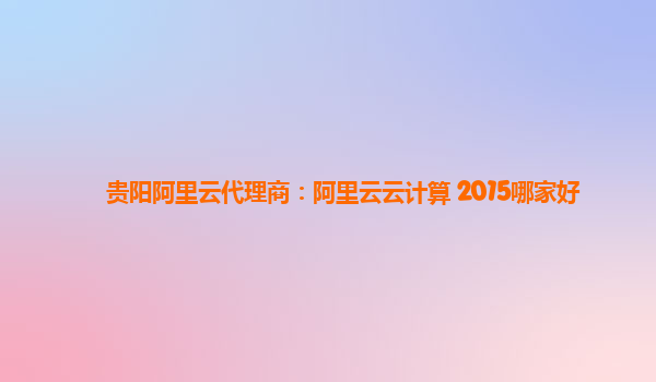 贵阳阿里云代理商：阿里云云计算 2015哪家好