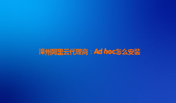 漳州阿里云代理商：Ad hoc怎么安装