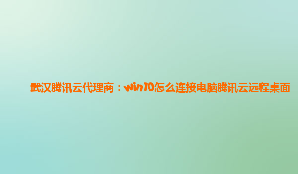 武汉腾讯云代理商：win10怎么连接电脑腾讯云远程桌面