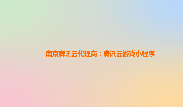 南京腾讯云代理商：腾讯云游戏小程序