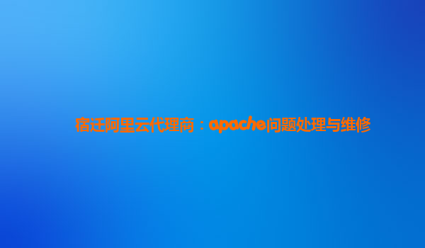 宿迁阿里云代理商：apache问题处理与维修