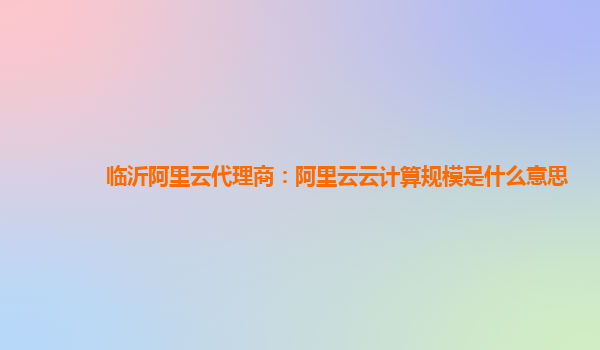 临沂阿里云代理商：阿里云云计算规模是什么意思