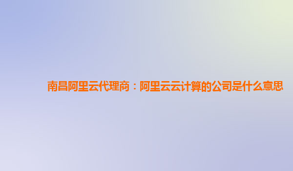 南昌阿里云代理商：阿里云云计算的公司是什么意思