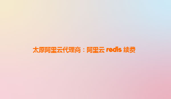 太原阿里云代理商：阿里云 redis 续费