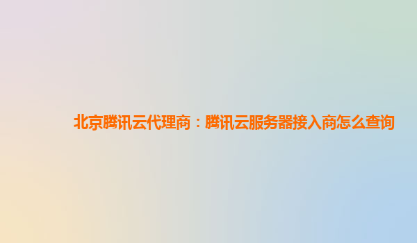 北京腾讯云代理商：腾讯云服务器接入商怎么查询