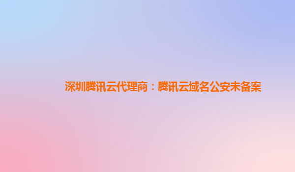 深圳腾讯云代理商：腾讯云域名公安未备案