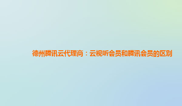 德州腾讯云代理商：云视听会员和腾讯会员的区别