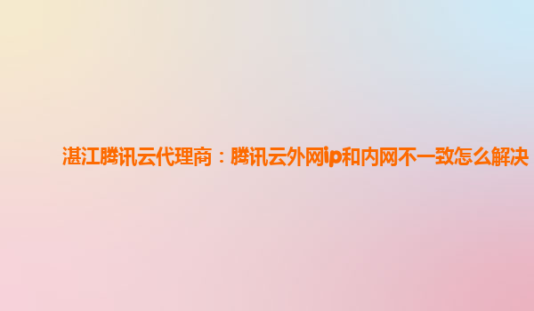湛江腾讯云代理商：腾讯云外网ip和内网不一致怎么解决