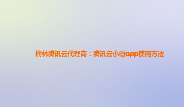 榆林腾讯云代理商：腾讯云小微app使用方法